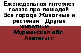 Еженедельная интернет - газета про лошадей - Все города Животные и растения » Другие животные   . Мурманская обл.,Апатиты г.